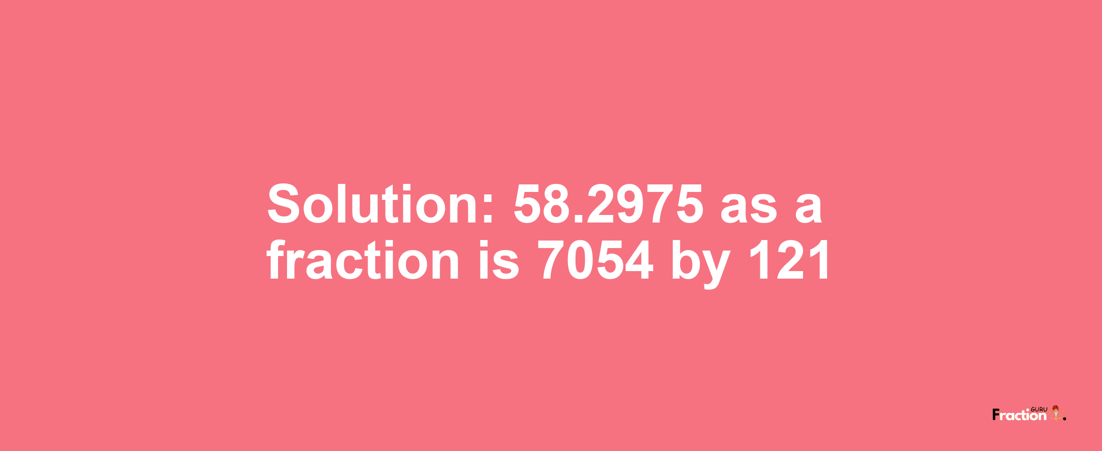 Solution:58.2975 as a fraction is 7054/121